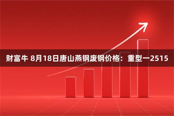 财富牛 8月18日唐山燕钢废钢价格：重型一2515