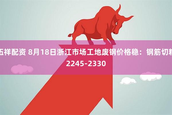 伍祥配资 8月18日浙江市场工地废钢价格稳：钢筋切粒2245-2330