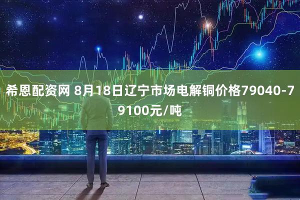 希恩配资网 8月18日辽宁市场电解铜价格79040-79100元/吨