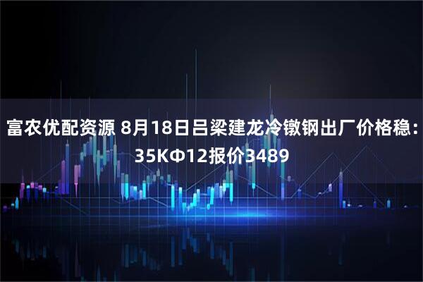 富农优配资源 8月18日吕梁建龙冷镦钢出厂价格稳：35KФ12报价3489