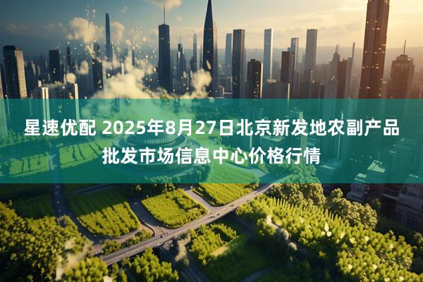 星速优配 2025年8月27日北京新发地农副产品批发市场信息中心价格行情