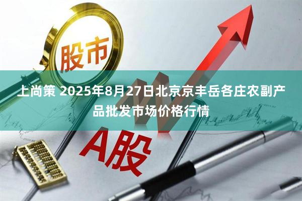 上尚策 2025年8月27日北京京丰岳各庄农副产品批发市场价格行情