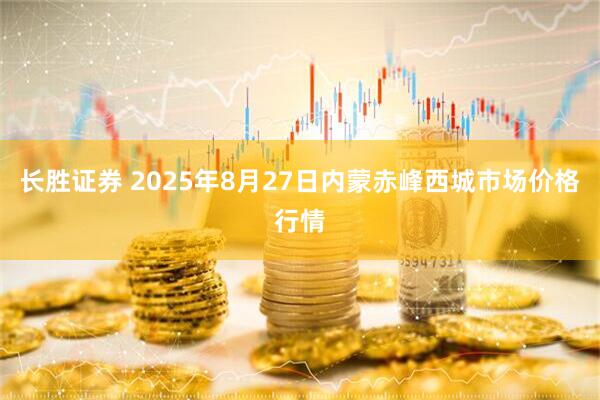 长胜证券 2025年8月27日内蒙赤峰西城市场价格行情