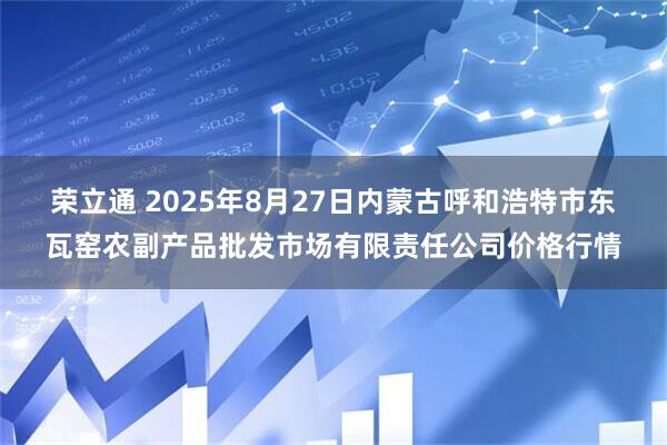荣立通 2025年8月27日内蒙古呼和浩特市东瓦窑农副产品批发市场有限责任公司价格行情