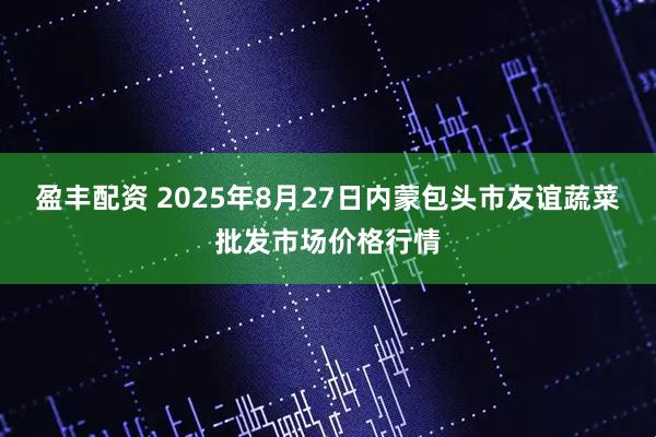 盈丰配资 2025年8月27日内蒙包头市友谊蔬菜批发市场价格行情