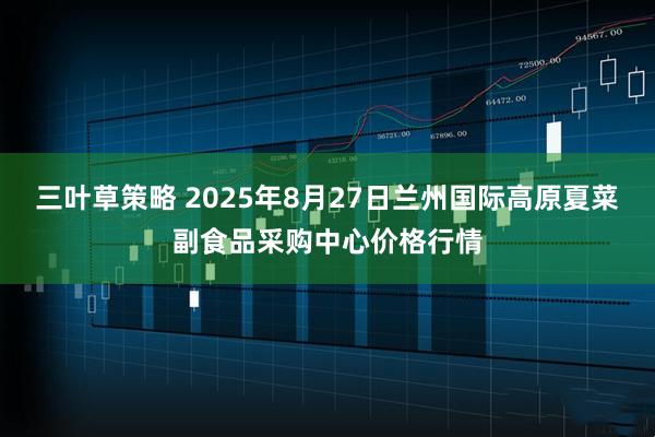 三叶草策略 2025年8月27日兰州国际高原夏菜副食品采购中心价格行情