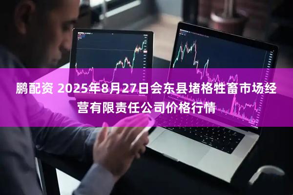 鹏配资 2025年8月27日会东县堵格牲畜市场经营有限责任公司价格行情