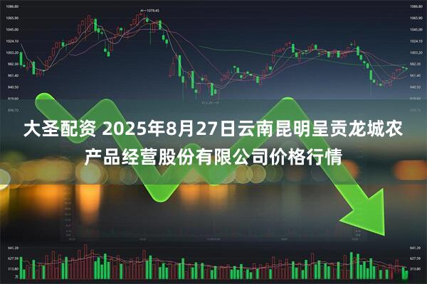 大圣配资 2025年8月27日云南昆明呈贡龙城农产品经营股份有限公司价格行情