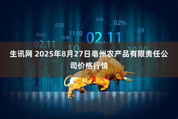 生讯网 2025年8月27日亳州农产品有限责任公司价格行情
