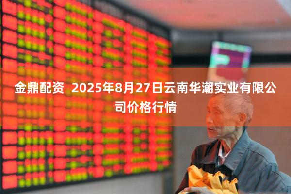 金鼎配资  2025年8月27日云南华潮实业有限公司价格行情