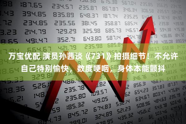 万宝优配 演员孙茜谈《731》拍摄细节！不允许自己特别愉快，数度哽咽，身体本能颤抖