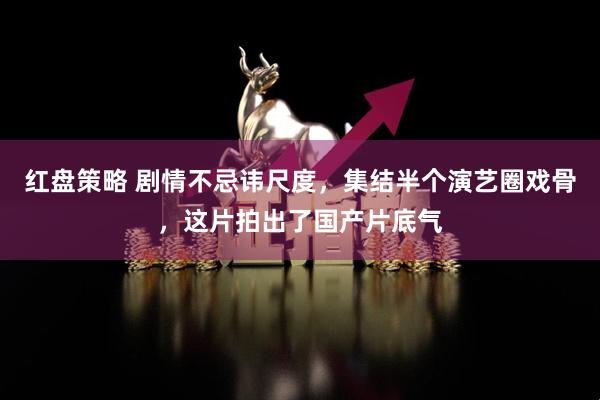 红盘策略 剧情不忌讳尺度，集结半个演艺圈戏骨，这片拍出了国产片底气