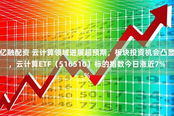 亿融配资 云计算领域进展超预期，板块投资机会凸显，云计算ETF（516510）标的指数今日涨近7%