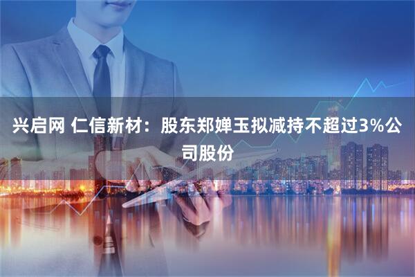 兴启网 仁信新材：股东郑婵玉拟减持不超过3%公司股份