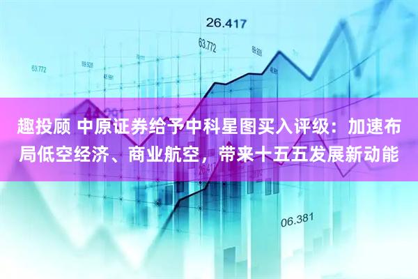 趣投顾 中原证券给予中科星图买入评级：加速布局低空经济、商业航空，带来十五五发展新动能