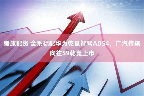 盛康配资 全系标配华为乾崑智驾ADS4，广汽传祺向往S9乾崑上市