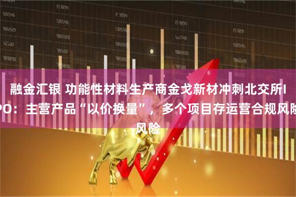 融金汇银 功能性材料生产商金戈新材冲刺北交所IPO：主营产品“以价换量”，多个项目存运营合规风险