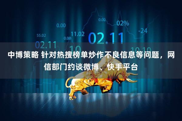 中博策略 针对热搜榜单炒作不良信息等问题，网信部门约谈微博、快手平台